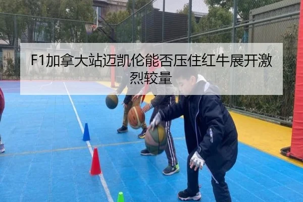 F1加拿大站迈凯伦能否压住红牛展开激烈较量